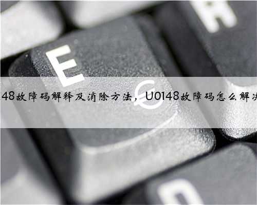 u0148故障码解释及消除方法，U0148故障码怎么解决？