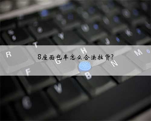 8座面包车怎么合法拉货?