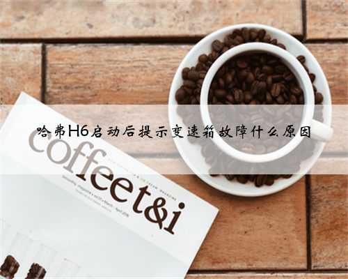 哈弗H6启动后提示变速箱故障什么原因