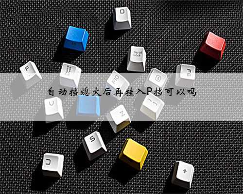 自动挡熄火后再挂入P挡可以吗