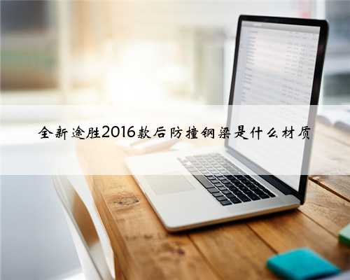 全新途胜2016款后防撞钢梁是什么材质