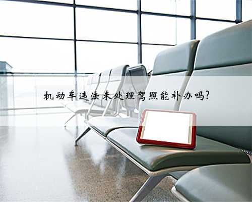 机动车违法未处理驾照能补办吗?