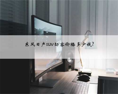 东风日产suv劲客价格多少钱?