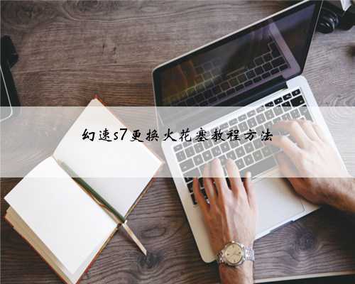 幻速s7更换火花塞教程方法