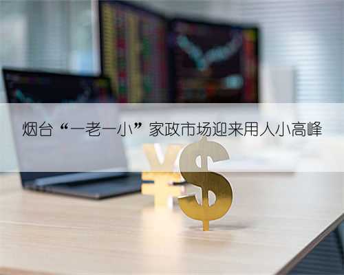 烟台“一老一小”家政市场迎来用人小高峰