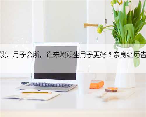 家人、月嫂、月子会所,谁来照顾坐月子更好?亲身经历告诉你答案