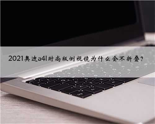 2021奥迪a4l时尚版倒视镜为什么会不折叠?