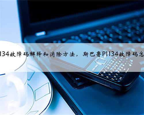 斯巴鲁p1134故障码解释和消除方法,斯巴鲁P1134故障码怎么解决?