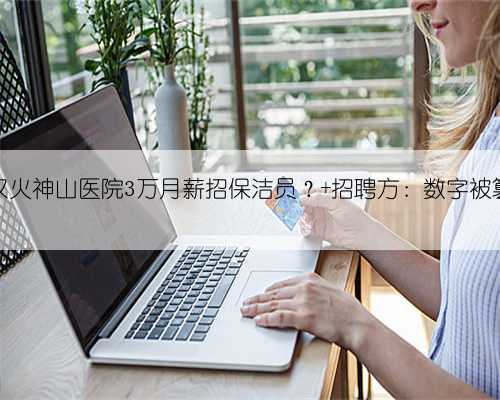 武汉火神山医院3万月薪招保洁员? 招聘方:数字被篡改