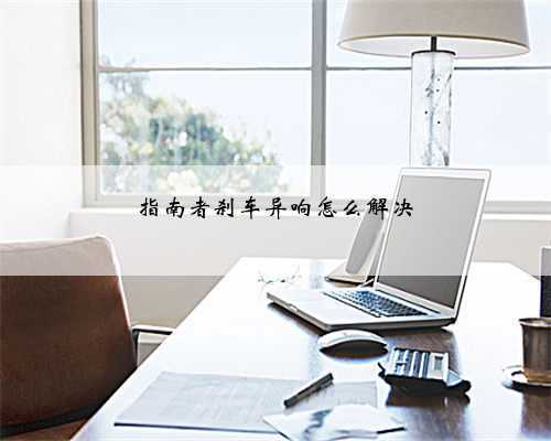 指南者刹车异响怎么解决