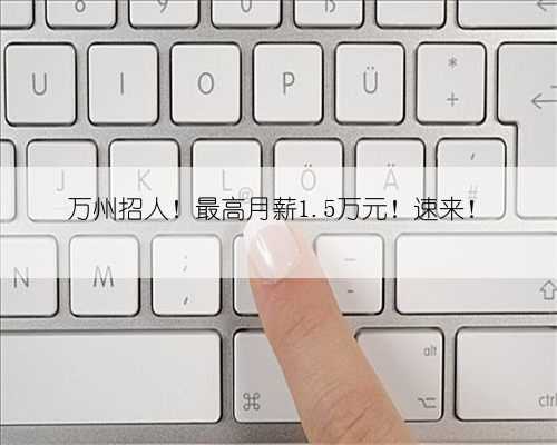 万州招人!最高月薪1.5万元!速来!