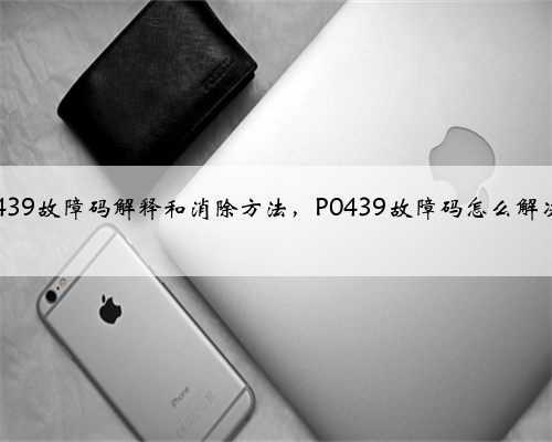 p0439故障码解释和消除方法，P0439故障码怎么解决？