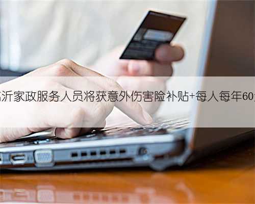 临沂家政服务人员将获意外伤害险补贴 每人每年60元