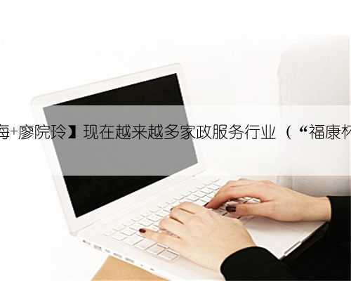 【广东珠海 廖院玲】现在越来越多家政服务行业(“福康杯”征文)