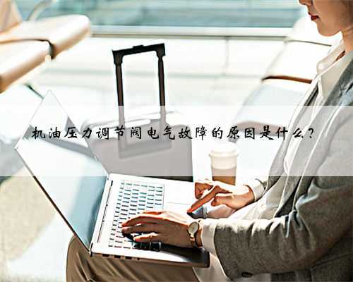 机油压力调节阀电气故障的原因是什么？