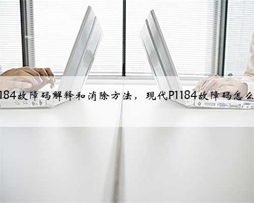 现代p1184故障码解释和消除方法，现代P1184故障码怎么解决？