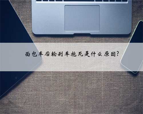 面包车后轮刹车抱死是什么原因?