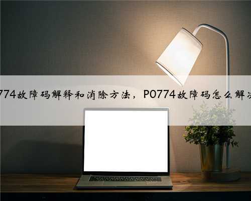 p0774故障码解释和消除方法,P0774故障码怎么解决?