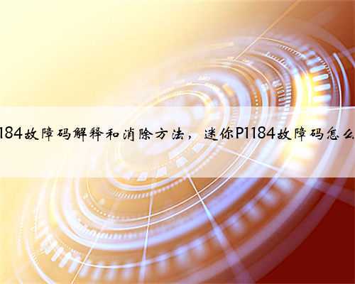 迷你p1184故障码解释和消除方法，迷你P1184故障码怎么解决？