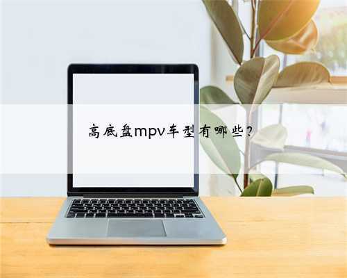 高底盘mpv车型有哪些?