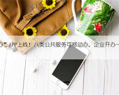 “穗好办”APP上线！八类公共服务可移动办，企业开办一键注册