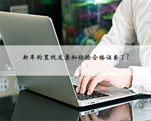 新车购置税发票和检验合格证丢了?