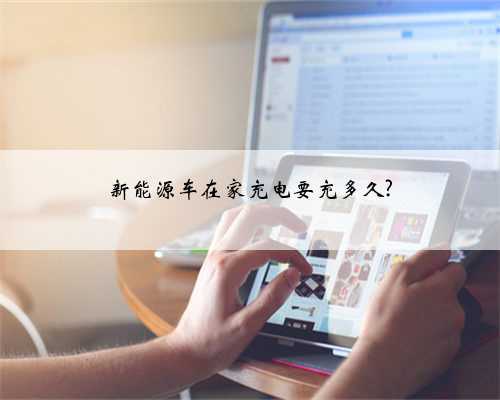 新能源车在家充电要充多久?