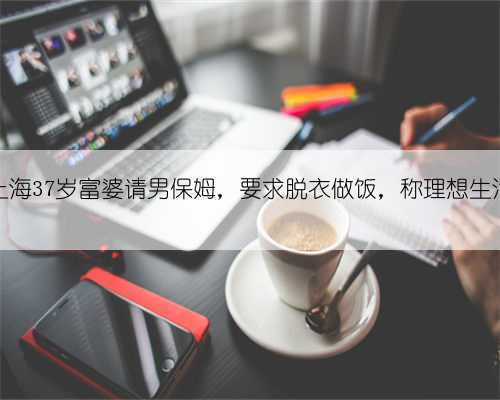 上海37岁富婆请男保姆,要求脱衣做饭,称理想生活
