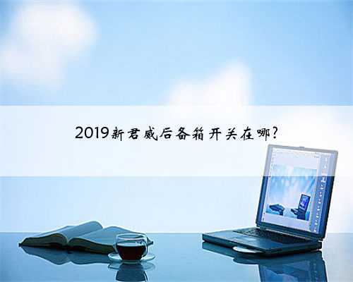 2019新君威后备箱开关在哪?