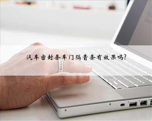 汽车密封条车门隔音条有效果吗?