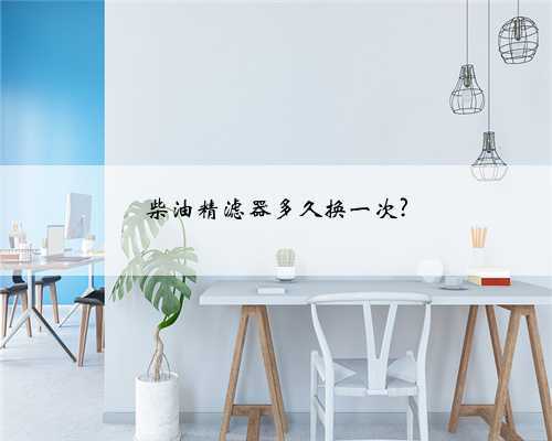 柴油精滤器多久换一次?