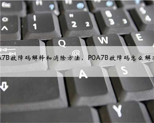 p0A7B故障码解释和消除方法，P0A7B故障码怎么解决？