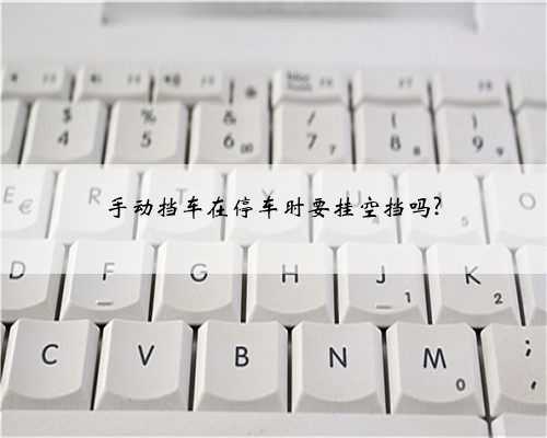 手动挡车在停车时要挂空挡吗?