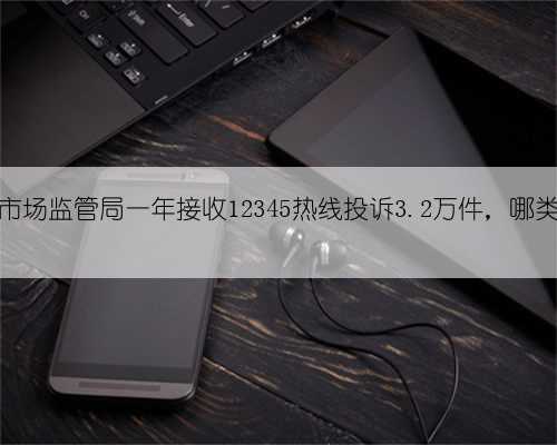 济南市场监管局一年接收12345热线投诉3.2万件,哪类居首