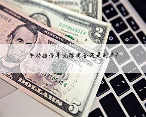 手动挡停车先踩离合还是刹车?