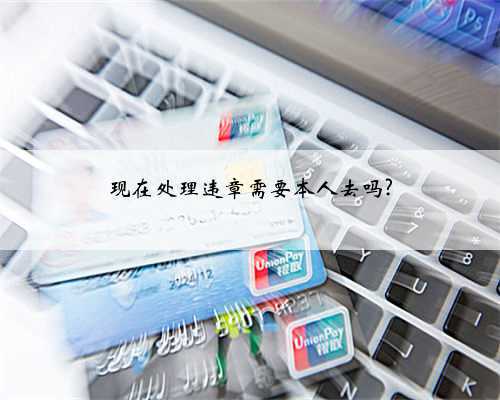 现在处理违章需要本人去吗?