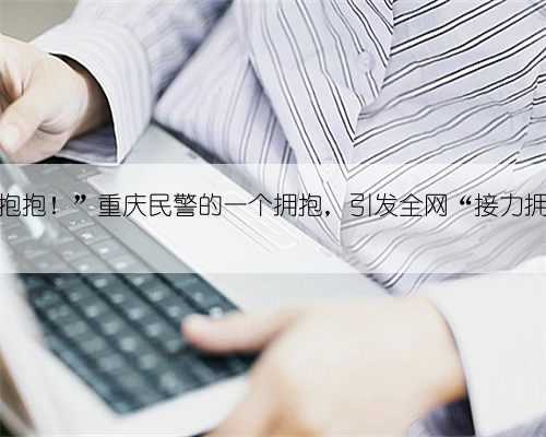 “求抱抱!”重庆民警的一个拥抱,引发全网“接力拥抱”