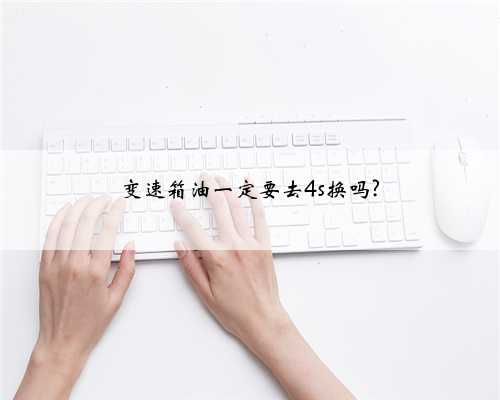 变速箱油一定要去4s换吗?