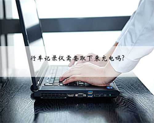 行车记录仪需要取下来充电吗?