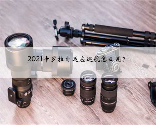 2021卡罗拉自适应巡航怎么用？