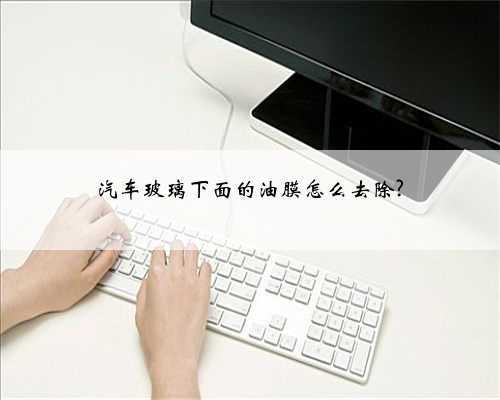 汽车玻璃下面的油膜怎么去除?