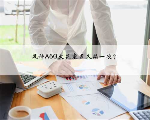 风神A60火花塞多久换一次?