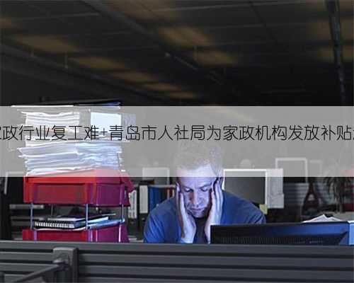 疫情之下家政行业复工难 青岛市人社局为家政机构发放补贴超五百万元