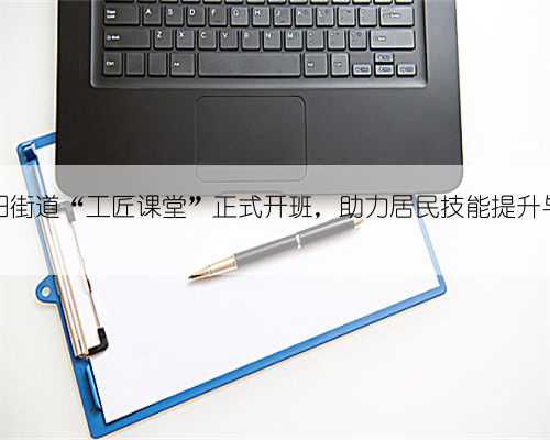 溧水区永阳街道“工匠课堂”正式开班，助力居民技能提升与创业创新