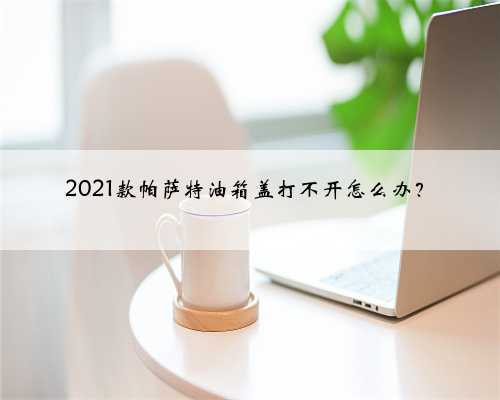 2021款帕萨特油箱盖打不开怎么办？