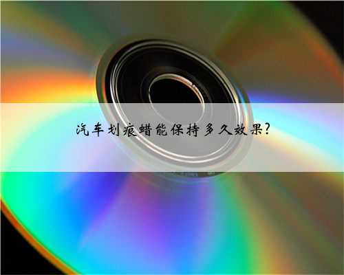 汽车划痕蜡能保持多久效果?