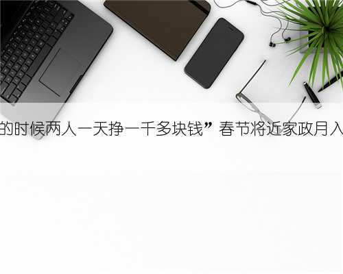 “最忙的时候两人一天挣一千多块钱”春节将近家政月入一两万
