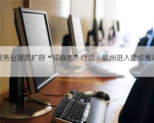 全国家政服务业提质扩容“领跑者”行动:泉州进入重点推进城市名单