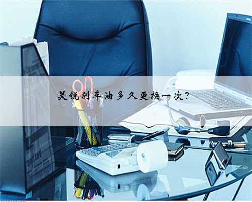 昊锐刹车油多久更换一次?