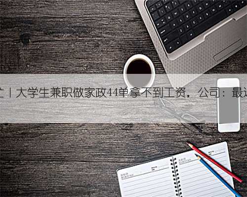 晨意帮忙｜大学生兼职做家政44单拿不到工资，公司：最近没招人